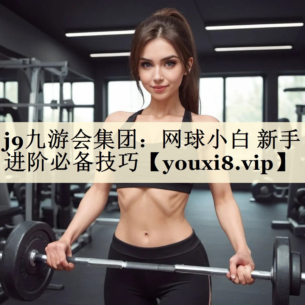 j9九游會(huì)集團(tuán)：網(wǎng)球小白 新手進(jìn)階必備技巧