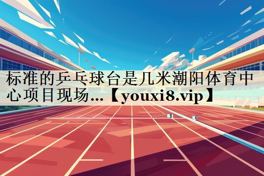 標(biāo)準(zhǔn)的乒乓球臺(tái)是幾米潮陽體育中心項(xiàng)目現(xiàn)場…