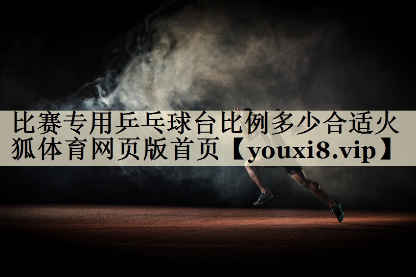 比賽專用乒乓球臺比例多少合適火狐體育網(wǎng)頁版首頁