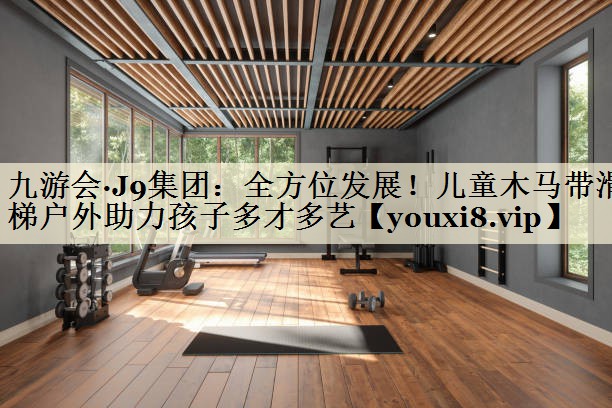 九游會·J9集團(tuán)：全方位發(fā)展！兒童木馬帶滑梯戶外助力孩子多才多藝