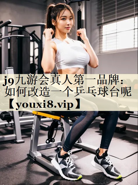 j9九游會真人第一品牌：如何改造一個乒乓球臺呢