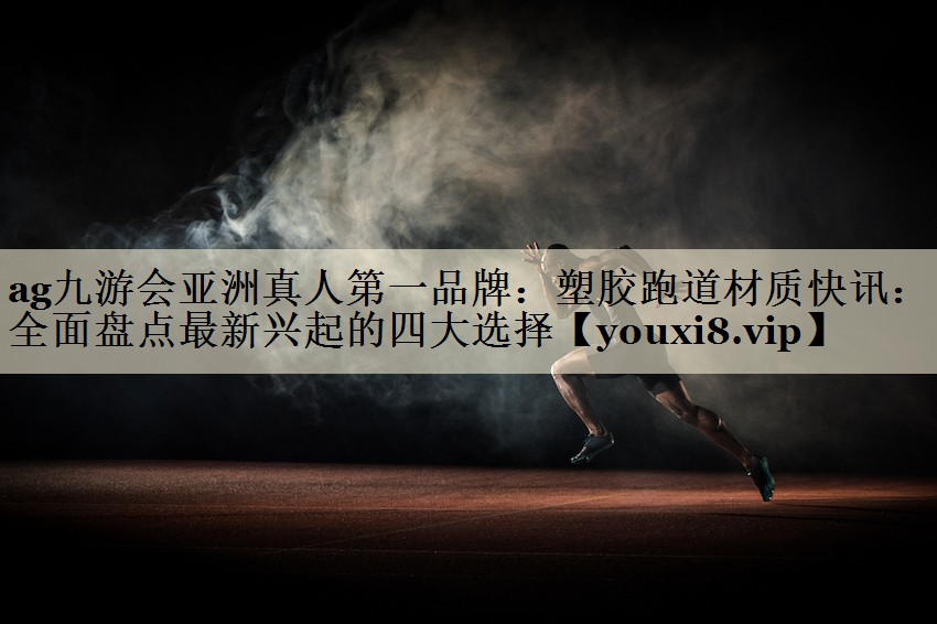 ag九游會亞洲真人第一品牌：塑膠跑道材質(zhì)快訊：全面盤點最新興起的四大選擇