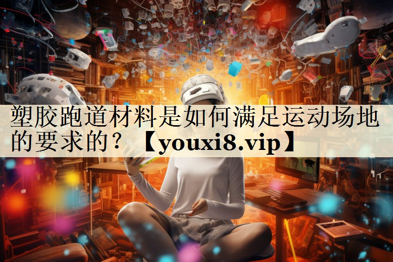 塑膠跑道材料是如何滿足運(yùn)動(dòng)場地的要求的？