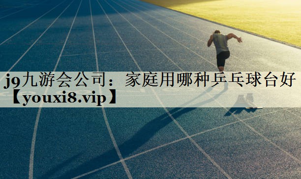 j9九游會(huì)公司：家庭用哪種乒乓球臺(tái)好