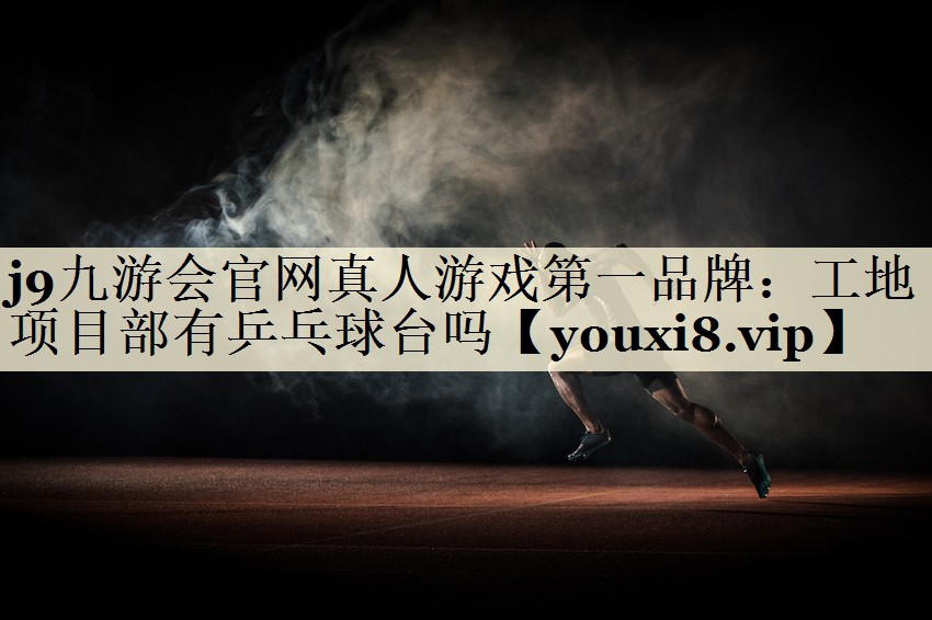 j9九游會官網(wǎng)真人游戲第一品牌：工地項目部有乒乓球臺嗎