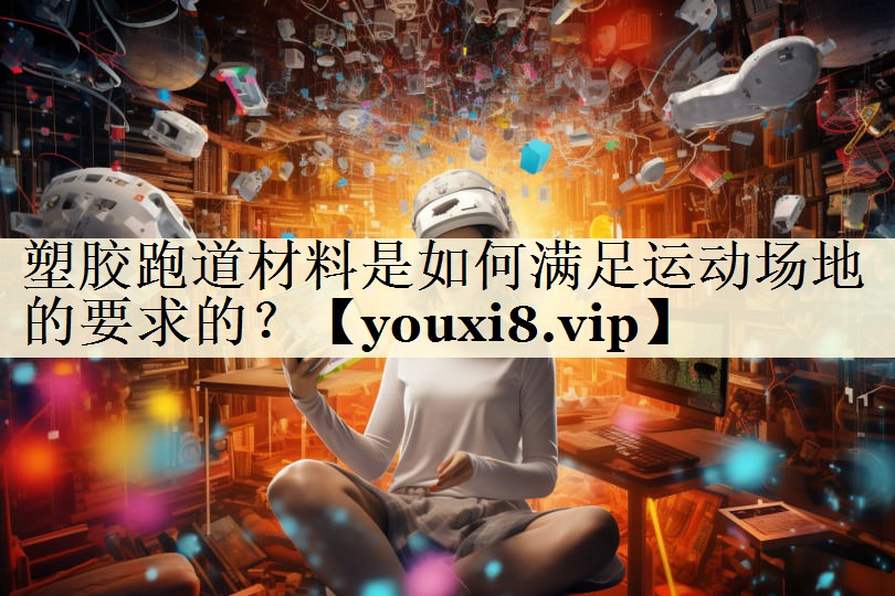 塑膠跑道材料是如何滿足運(yùn)動場地的要求的？