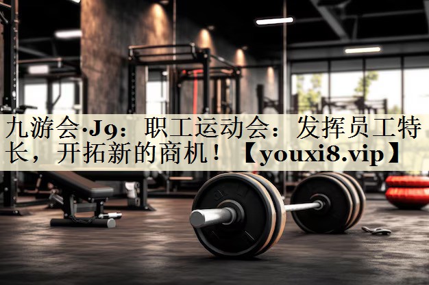 職工運(yùn)動(dòng)會(huì)：發(fā)揮員工特長，開拓新的商機(jī)！